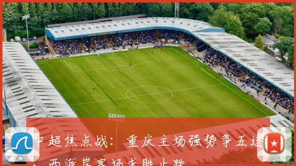中超焦点战:重庆主场强势争五连,西海岸客场求胜止跌