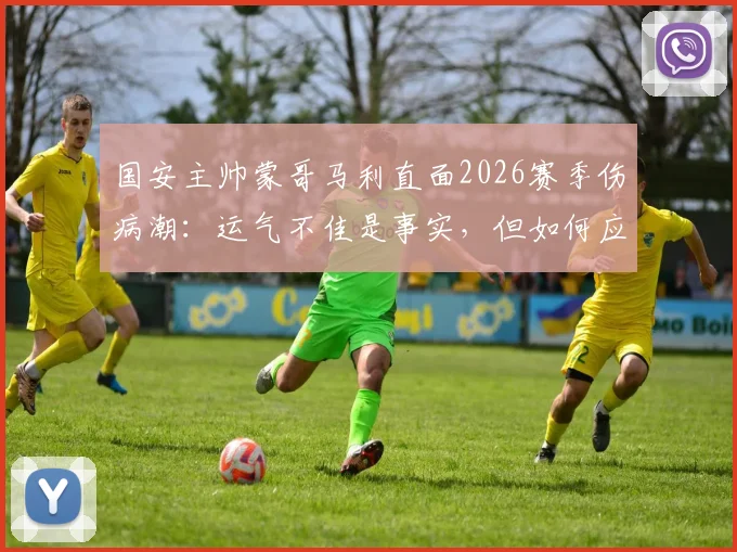 国安主帅蒙哥马利直面2026赛季伤病潮:运气不佳是事实,但如何应对才是关键