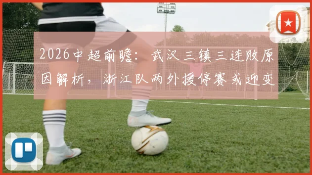 2026中超前瞻:武汉三镇三连败原因解析,浙江队两外援停赛或迎变阵,赛果比分预测分析