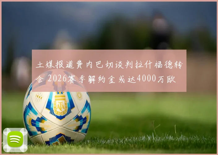 土媒报道费内巴切谈判拉什福德转会 2026赛季解约金或达4000万欧 曼联锋线去留分析
