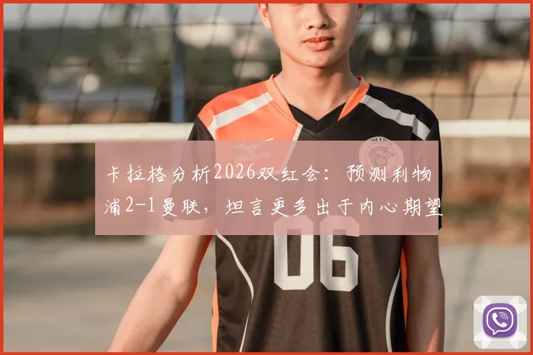 卡拉格分析2026双红会：预测利物浦2-1曼联，坦言更多出于内心期望而非绝对实力
