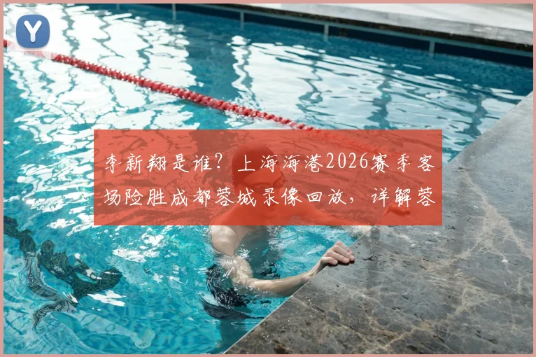 李新翔是谁？上海海港2026赛季客场险胜成都蓉城录像回放，详解蓉城赛季首败原因与中超最新积分榜