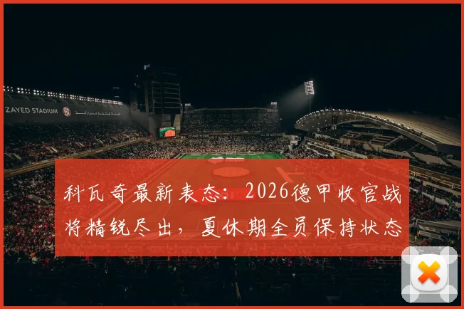 科瓦奇最新表态：2026德甲收官战将精锐尽出，夏休期全员保持状态是硬性要求
