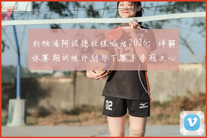 利物浦阿诺德社媒喊话2026：详解休赛期训练计划与下赛季夺冠决心，球队核心展望奖杯