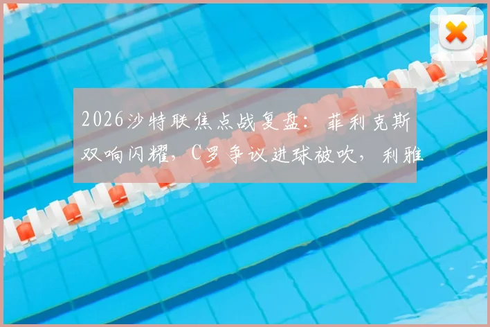 2026沙特联焦点战复盘：菲利克斯双响闪耀，C罗争议进球被吹，利雅得胜利2-1逆转青年人