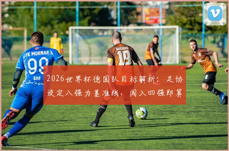 2026世界杯德国队目标解析：足协设定八强为基准线，闯入四强即算超额完成任务