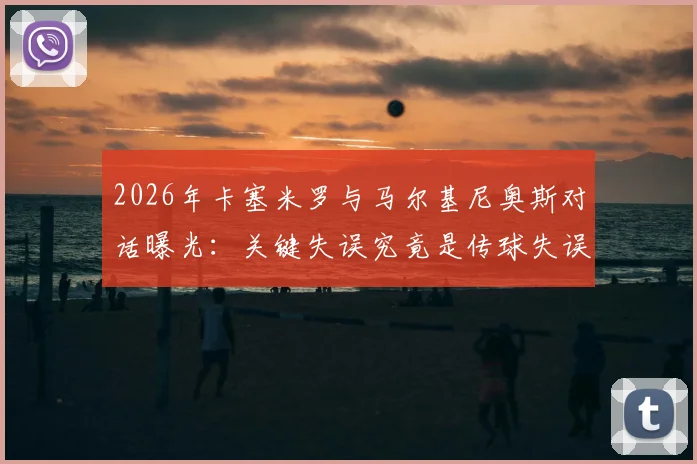 2026年卡塞米罗与马尔基尼奥斯对话曝光：关键失误究竟是传球失误还是跑位沟通问题？