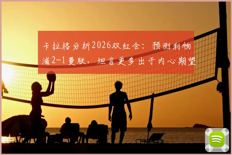 卡拉格分析2026双红会：预测利物浦2-1曼联，坦言更多出于内心期望而非绝对实力