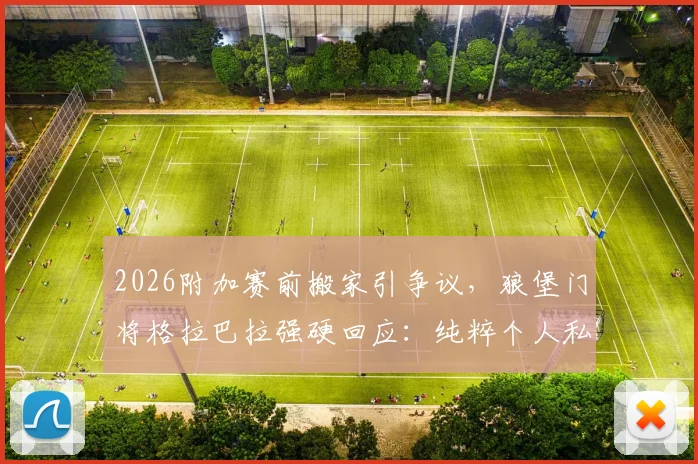 2026附加赛前搬家引争议，狼堡门将格拉巴拉强硬回应：纯粹个人私事，无需公众评判