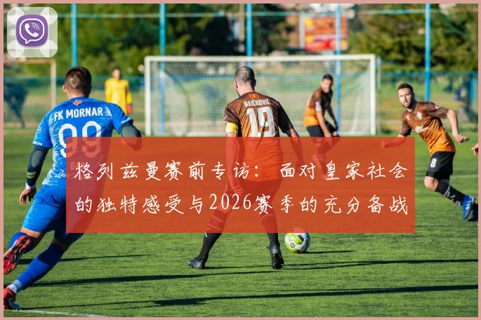 格列兹曼赛前专访：面对皇家社会的独特感受与2026赛季的充分备战，马竞已经准备就绪