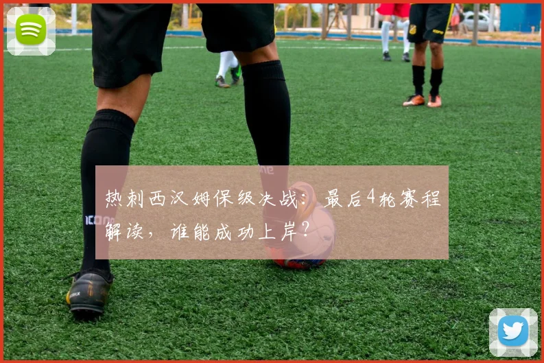 热刺西汉姆保级决战：最后4轮赛程解读，谁能成功上岸？
