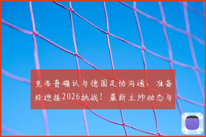 克洛普确认与德国足协沟通，准备好迎接2026挑战！最新主帅动态与未来计划解读