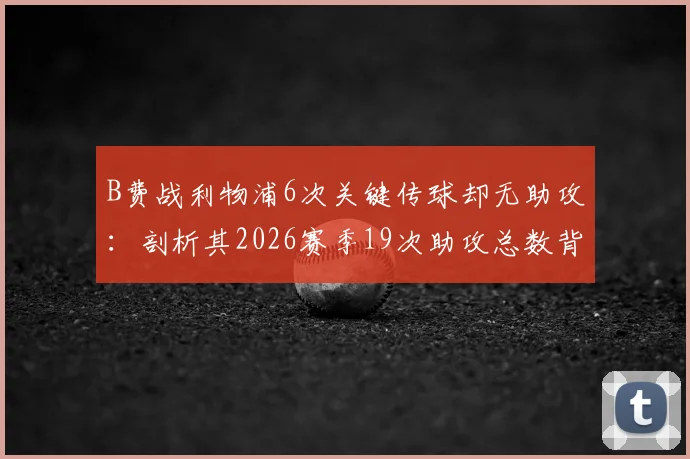B费战利物浦6次关键传球却无助攻:剖析其2026赛季19次助攻总数背后的数据真相与战术价值