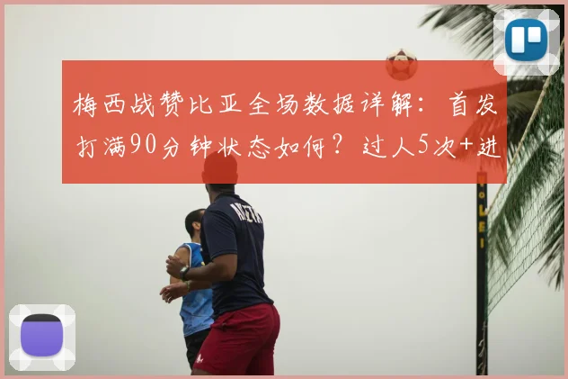 梅西战赞比亚全场数据详解：首发打满90分钟状态如何？过人5次+进球1粒说明什么