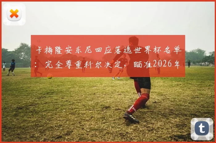 卡梅隆安东尼回应落选世界杯名单:完全尊重科尔决定,瞄准2026年届时三十岁再冲冠