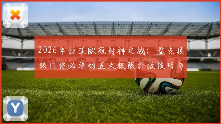 2026年拉亚欧冠封神之战:盘点顶级门将必学的五大极限扑救技巧与训练秘诀