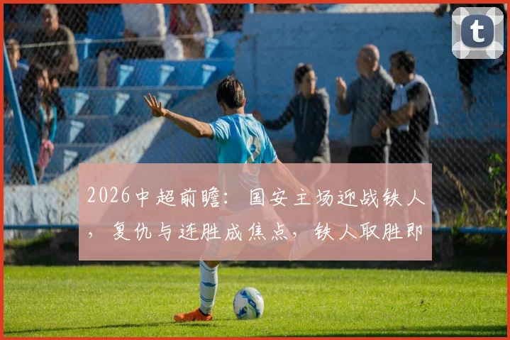 2026中超前瞻:国安主场迎战铁人,复仇与连胜成焦点,铁人取胜即可反超积分
