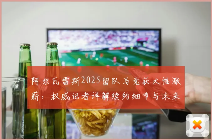 阿尔瓦雷斯2025留队马竞获大幅涨薪，权威记者详解续约细节与未来规划，巴萨转会传闻告终