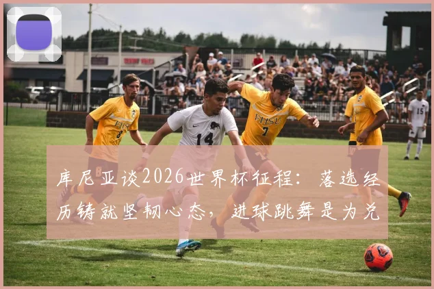 库尼亚谈2026世界杯征程:落选经历铸就坚韧心态,进球跳舞是为兑现与乡亲的庆祝约定