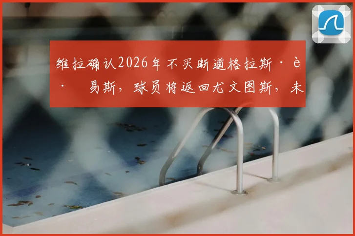 维拉确认2026年不买断道格拉斯·路易斯，球员将返回尤文图斯，未来前景深度解读