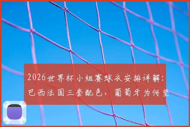 2026世界杯小组赛球衣安排详解:巴西法国三套配色,葡萄牙为何坚持主场球衣?