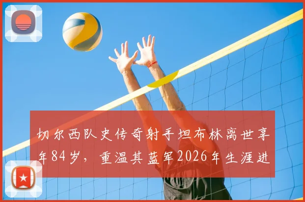 切尔西队史传奇射手坦布林离世享年84岁，重温其蓝军2026年生涯进球数据与高光时刻