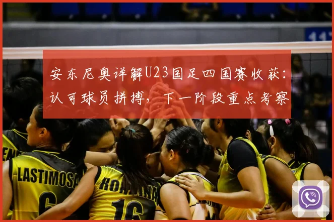 安东尼奥详解U23国足四国赛收获：认可球员拼搏，下一阶段重点考察边缘国脚