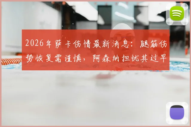 2026年萨卡伤情最新消息:腿筋伤势恢复需谨慎,阿森纳担忧其过早复出影响赛季,附球星仓促回归反面案例