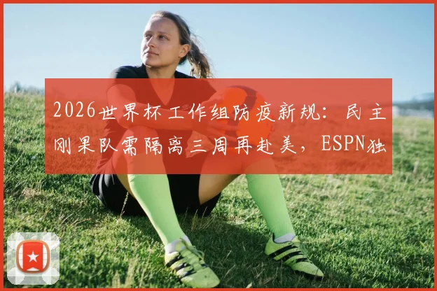 2026世界杯工作组防疫新规：民主刚果队需隔离三周再赴美，ESPN独家披露入境细节
