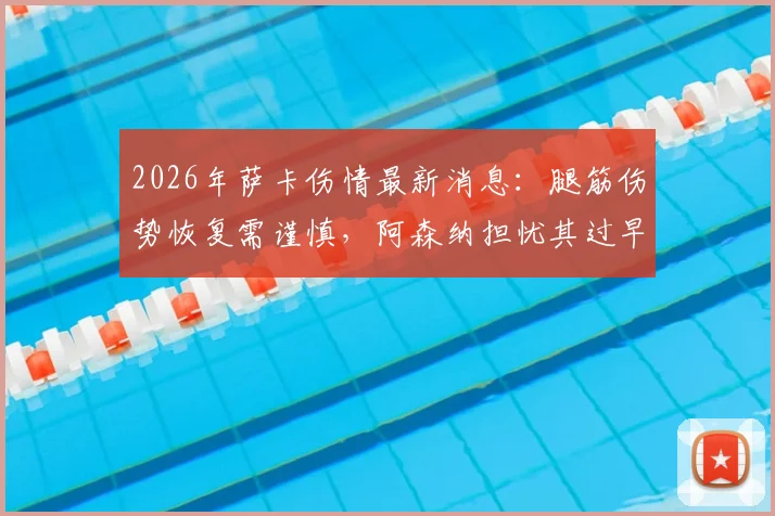 2026年萨卡伤情最新消息:腿筋伤势恢复需谨慎,阿森纳担忧其过早复出影响赛季,附球星仓促回归反面案例