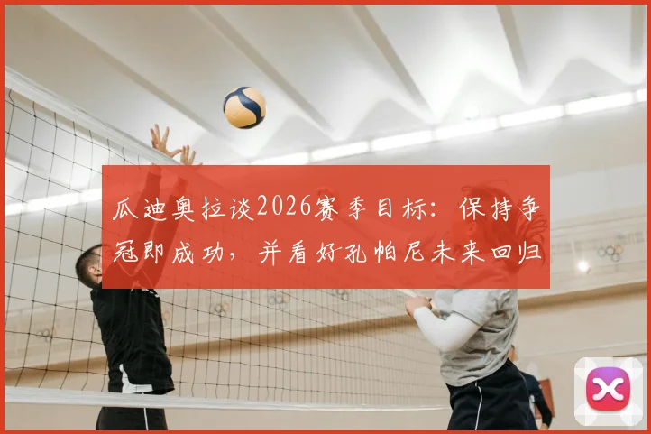瓜迪奥拉谈2026赛季目标:保持争冠即成功,并看好孔帕尼未来回归曼城执教的前景分析