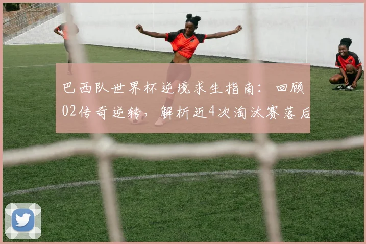 巴西队世界杯逆境求生指南：回顾02传奇逆转，解析近4次淘汰赛落后出局困局，展望2026翻盘前景