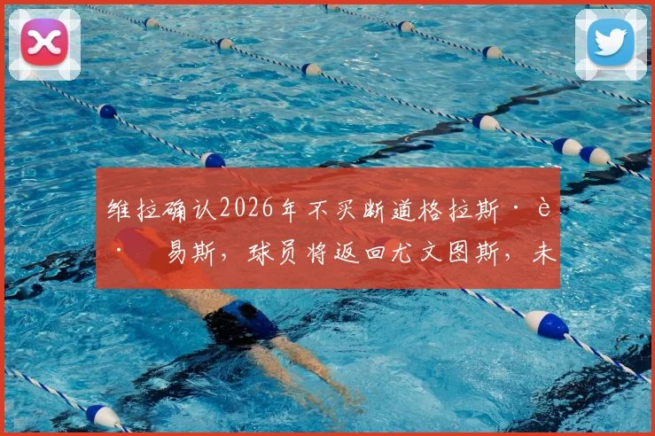 维拉确认2026年不买断道格拉斯·路易斯,球员将返回尤文图斯,未来前景深度解读