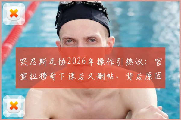突尼斯足协2026年操作引热议：官宣拉穆奇下课后又删帖，背后原因何在？