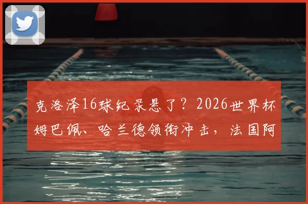 克洛泽16球纪录悬了?2026世界杯姆巴佩、哈兰德领衔冲击,法国阿根廷被看好走远