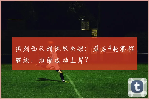 热刺西汉姆保级决战：最后4轮赛程解读，谁能成功上岸？