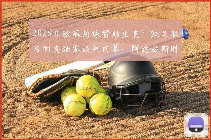 2026年欧冠用球赞助生变?欧足联与耐克独家谈判内幕,阿迪达斯时代或将终结