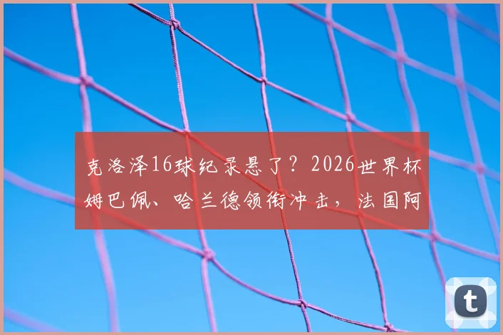 克洛泽16球纪录悬了?2026世界杯姆巴佩、哈兰德领衔冲击,法国阿根廷被看好走远