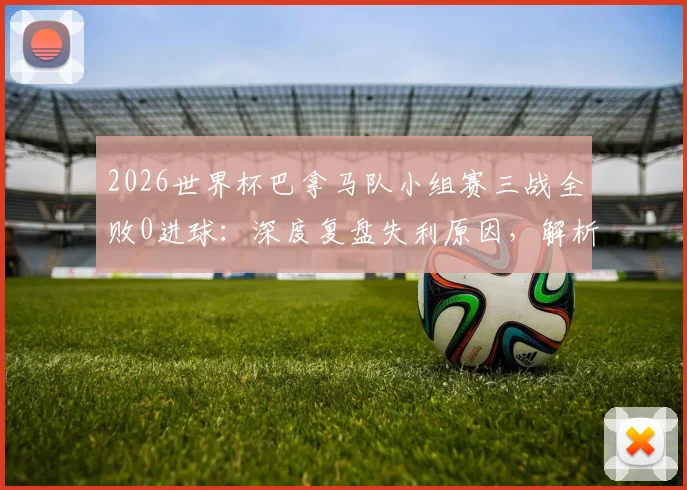 2026世界杯巴拿马队小组赛三战全败0进球：深度复盘失利原因，解析球队未来出路